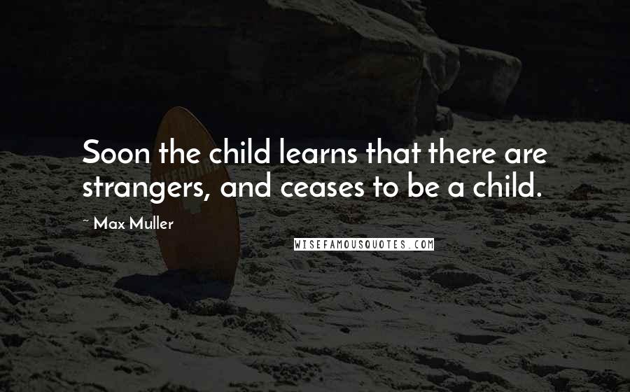 Max Muller Quotes: Soon the child learns that there are strangers, and ceases to be a child.