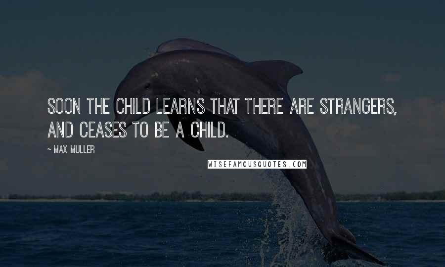 Max Muller Quotes: Soon the child learns that there are strangers, and ceases to be a child.
