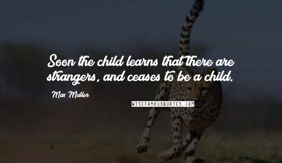 Max Muller Quotes: Soon the child learns that there are strangers, and ceases to be a child.