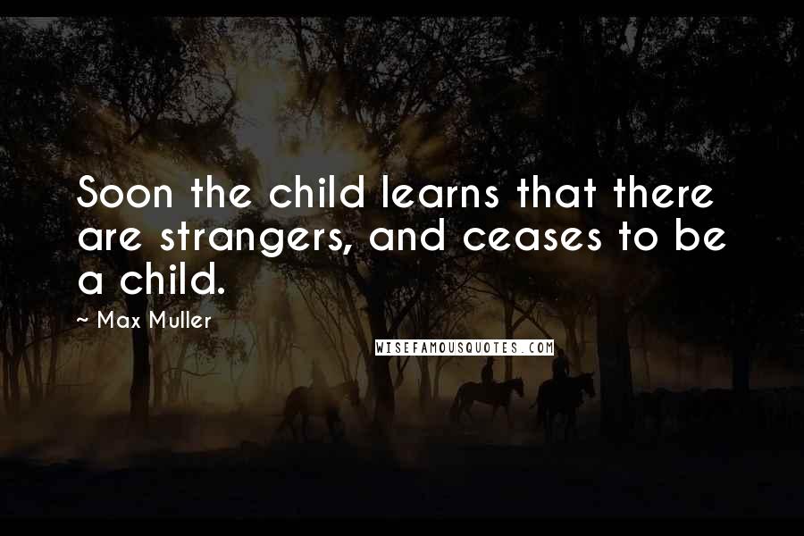 Max Muller Quotes: Soon the child learns that there are strangers, and ceases to be a child.