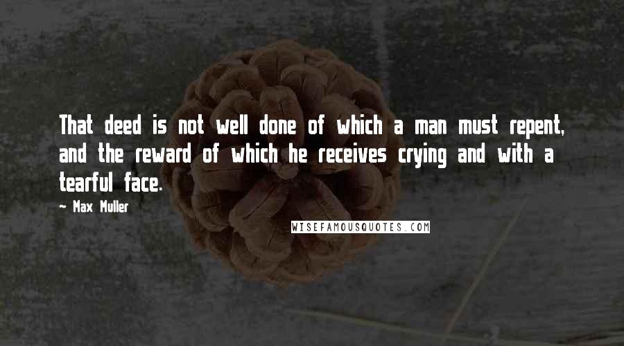 Max Muller Quotes: That deed is not well done of which a man must repent, and the reward of which he receives crying and with a tearful face.