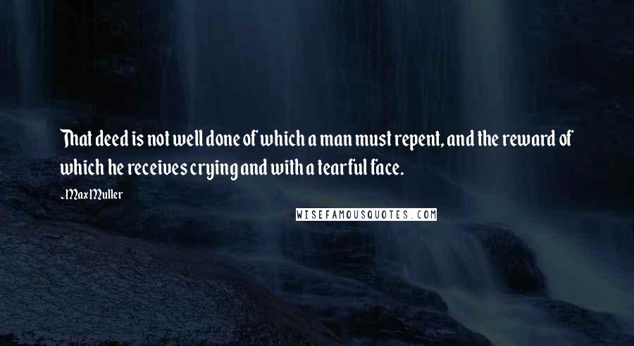 Max Muller Quotes: That deed is not well done of which a man must repent, and the reward of which he receives crying and with a tearful face.