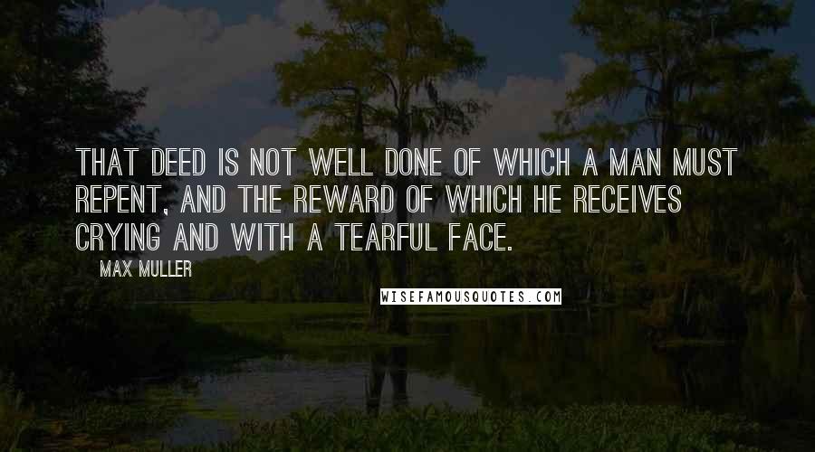 Max Muller Quotes: That deed is not well done of which a man must repent, and the reward of which he receives crying and with a tearful face.
