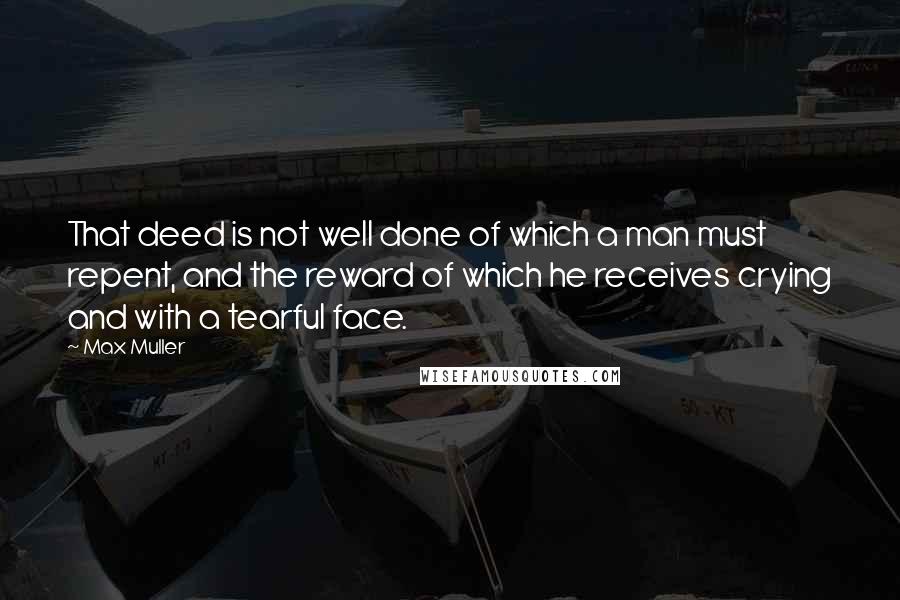 Max Muller Quotes: That deed is not well done of which a man must repent, and the reward of which he receives crying and with a tearful face.