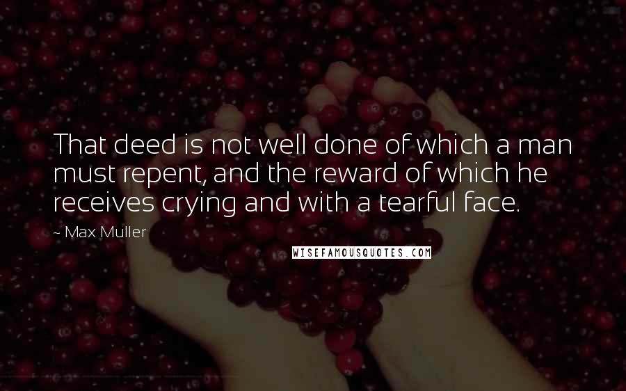 Max Muller Quotes: That deed is not well done of which a man must repent, and the reward of which he receives crying and with a tearful face.