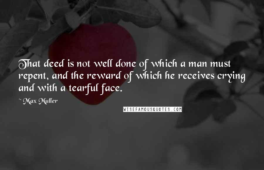 Max Muller Quotes: That deed is not well done of which a man must repent, and the reward of which he receives crying and with a tearful face.