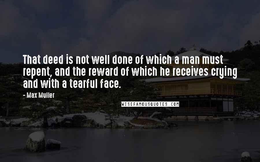 Max Muller Quotes: That deed is not well done of which a man must repent, and the reward of which he receives crying and with a tearful face.