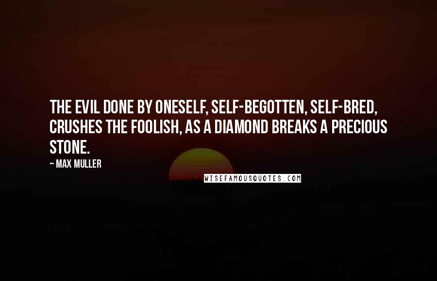 Max Muller Quotes: The evil done by oneself, self-begotten, self-bred, crushes the foolish, as a diamond breaks a precious stone.