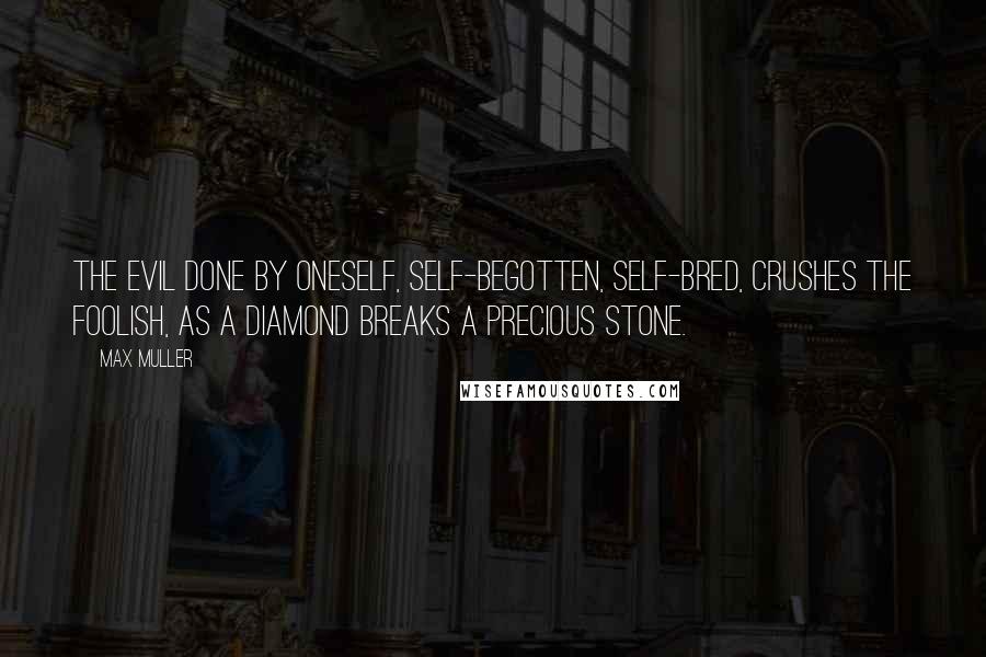 Max Muller Quotes: The evil done by oneself, self-begotten, self-bred, crushes the foolish, as a diamond breaks a precious stone.