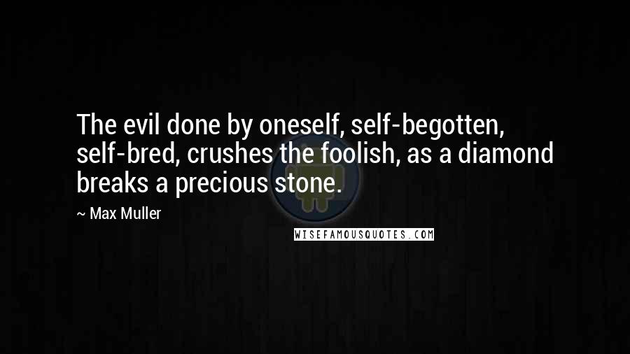 Max Muller Quotes: The evil done by oneself, self-begotten, self-bred, crushes the foolish, as a diamond breaks a precious stone.