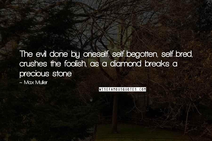 Max Muller Quotes: The evil done by oneself, self-begotten, self-bred, crushes the foolish, as a diamond breaks a precious stone.