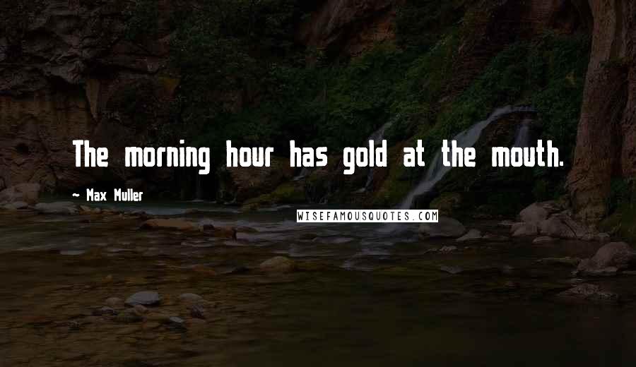 Max Muller Quotes: The morning hour has gold at the mouth.