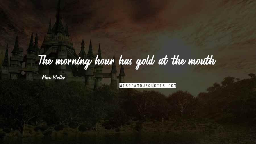 Max Muller Quotes: The morning hour has gold at the mouth.