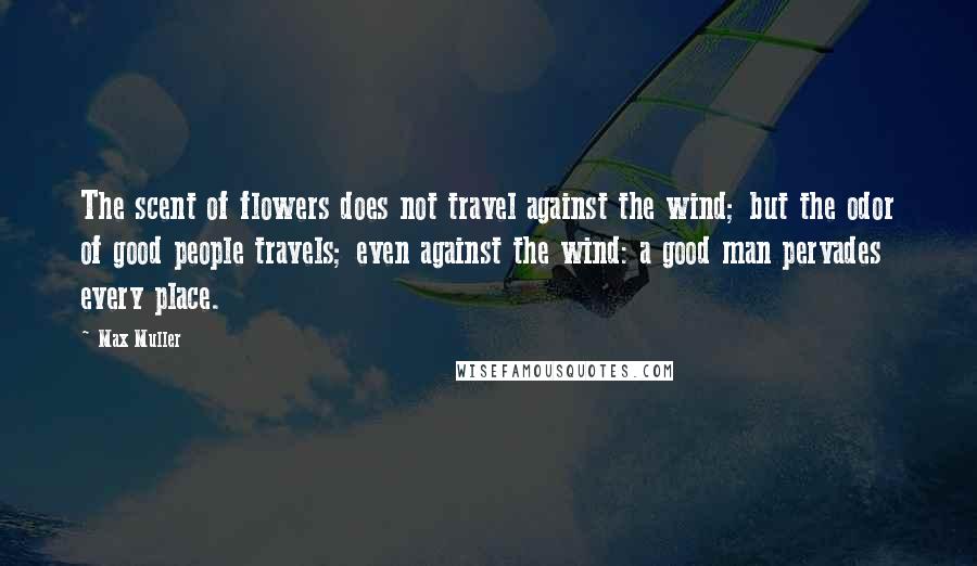 Max Muller Quotes: The scent of flowers does not travel against the wind; but the odor of good people travels; even against the wind: a good man pervades every place.