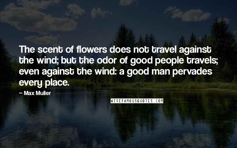 Max Muller Quotes: The scent of flowers does not travel against the wind; but the odor of good people travels; even against the wind: a good man pervades every place.
