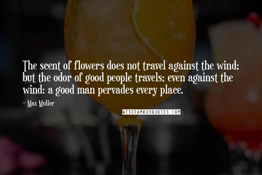 Max Muller Quotes: The scent of flowers does not travel against the wind; but the odor of good people travels; even against the wind: a good man pervades every place.