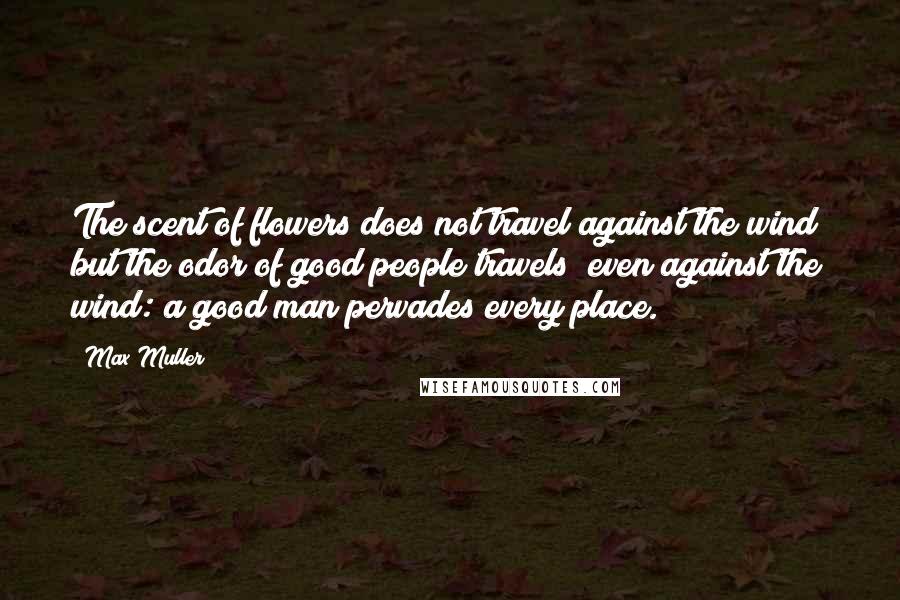 Max Muller Quotes: The scent of flowers does not travel against the wind; but the odor of good people travels; even against the wind: a good man pervades every place.
