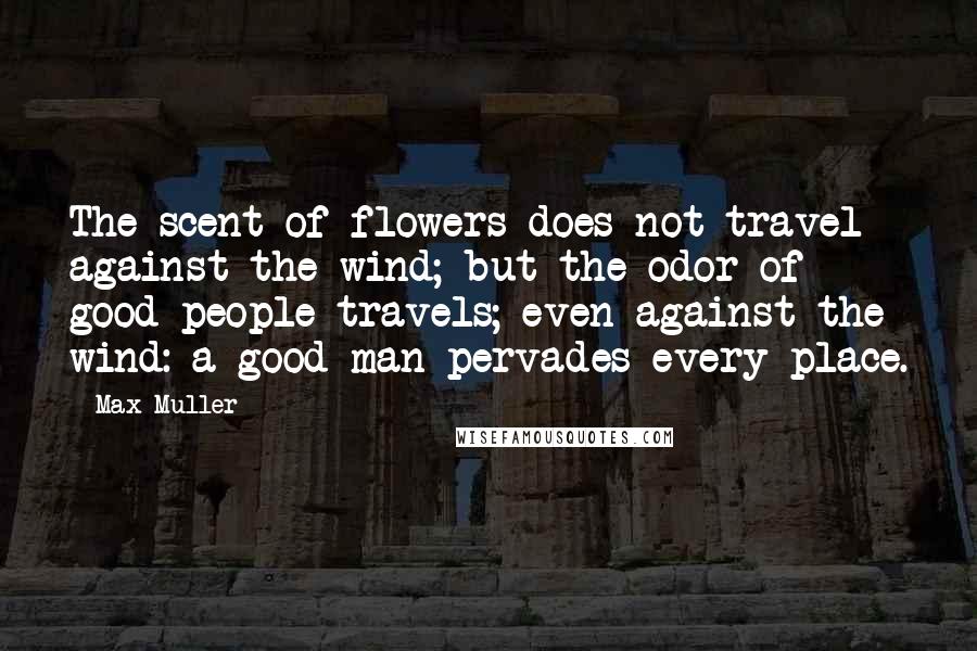 Max Muller Quotes: The scent of flowers does not travel against the wind; but the odor of good people travels; even against the wind: a good man pervades every place.