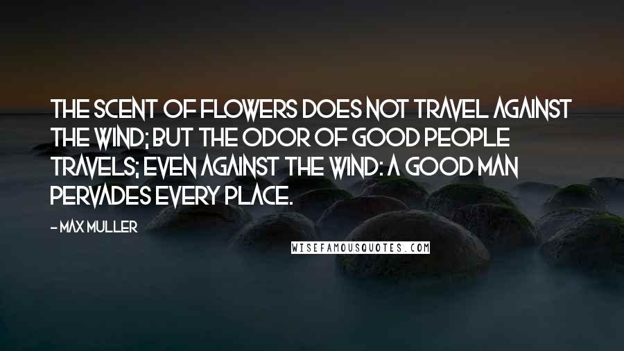 Max Muller Quotes: The scent of flowers does not travel against the wind; but the odor of good people travels; even against the wind: a good man pervades every place.