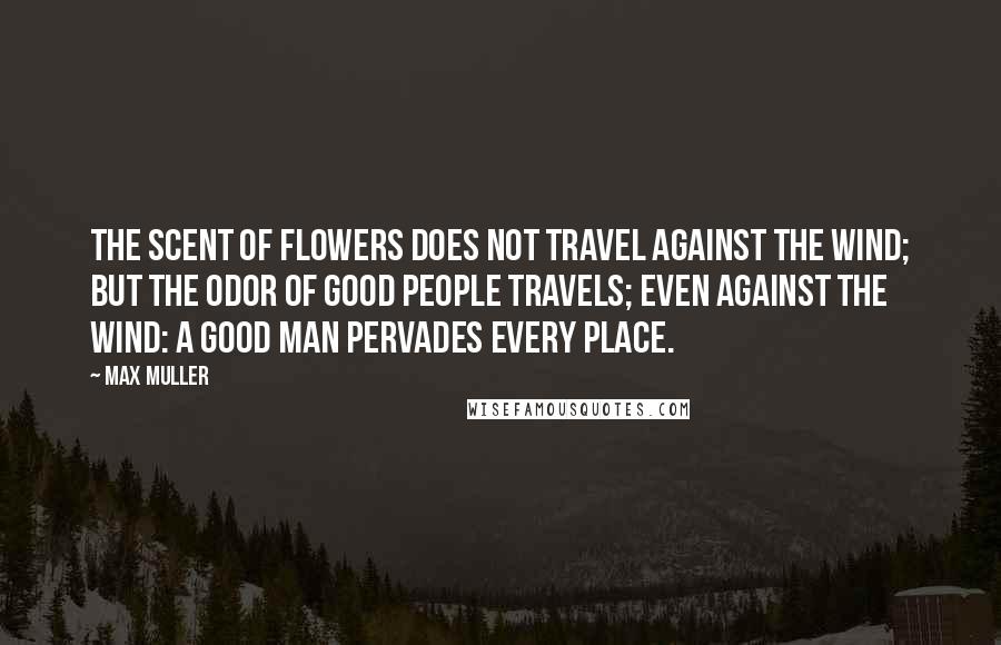 Max Muller Quotes: The scent of flowers does not travel against the wind; but the odor of good people travels; even against the wind: a good man pervades every place.