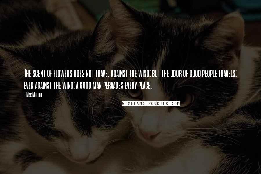 Max Muller Quotes: The scent of flowers does not travel against the wind; but the odor of good people travels; even against the wind: a good man pervades every place.