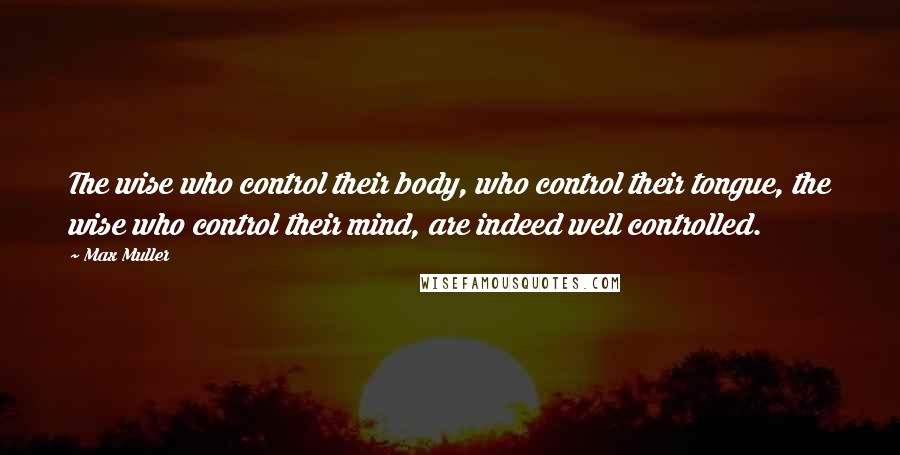 Max Muller Quotes: The wise who control their body, who control their tongue, the wise who control their mind, are indeed well controlled.