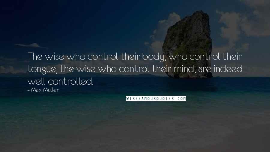 Max Muller Quotes: The wise who control their body, who control their tongue, the wise who control their mind, are indeed well controlled.