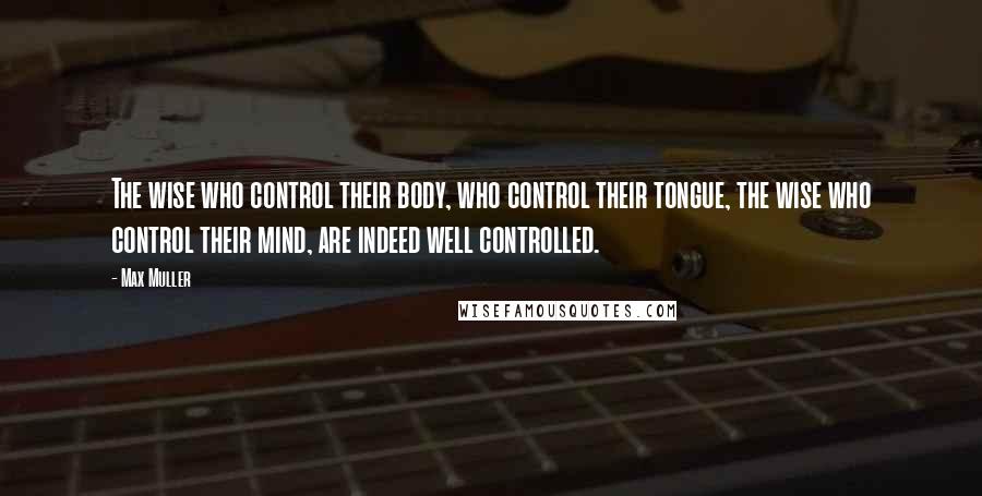 Max Muller Quotes: The wise who control their body, who control their tongue, the wise who control their mind, are indeed well controlled.