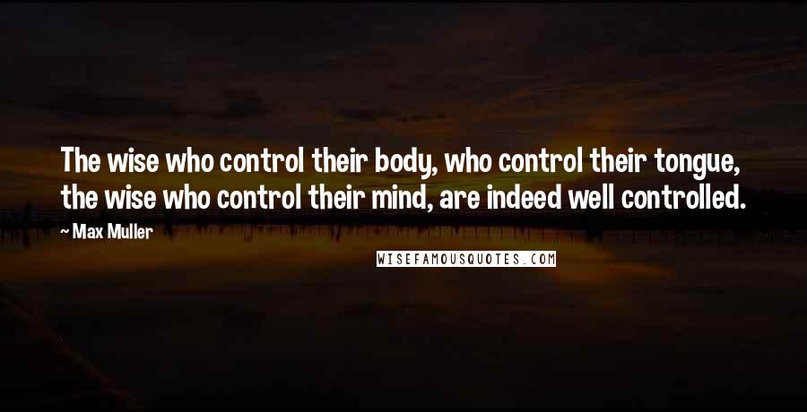 Max Muller Quotes: The wise who control their body, who control their tongue, the wise who control their mind, are indeed well controlled.