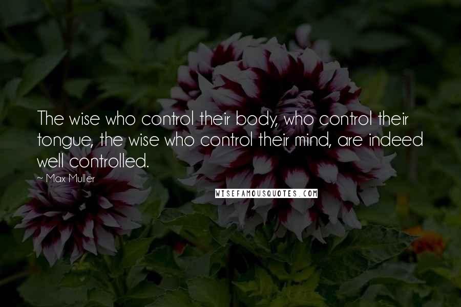 Max Muller Quotes: The wise who control their body, who control their tongue, the wise who control their mind, are indeed well controlled.