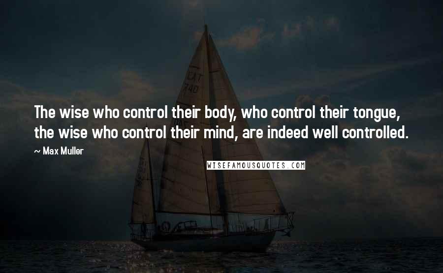 Max Muller Quotes: The wise who control their body, who control their tongue, the wise who control their mind, are indeed well controlled.