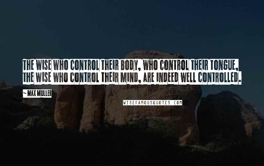 Max Muller Quotes: The wise who control their body, who control their tongue, the wise who control their mind, are indeed well controlled.