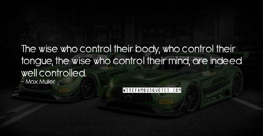 Max Muller Quotes: The wise who control their body, who control their tongue, the wise who control their mind, are indeed well controlled.