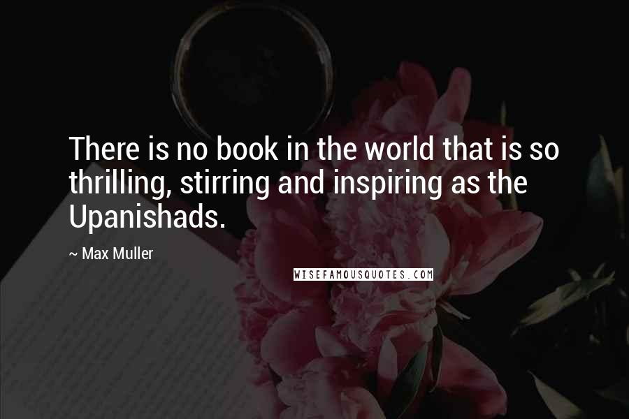 Max Muller Quotes: There is no book in the world that is so thrilling, stirring and inspiring as the Upanishads.
