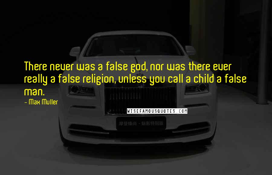 Max Muller Quotes: There never was a false god, nor was there ever really a false religion, unless you call a child a false man.