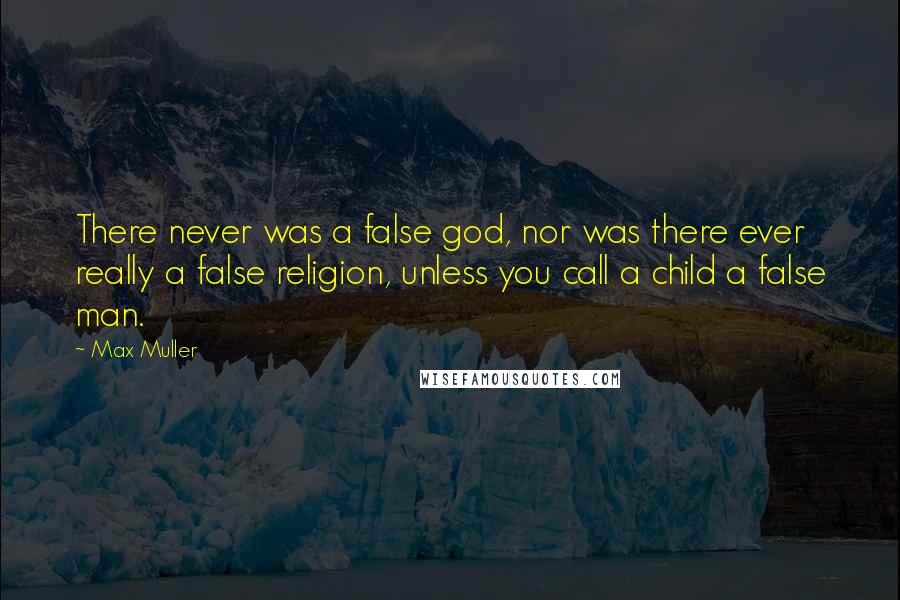 Max Muller Quotes: There never was a false god, nor was there ever really a false religion, unless you call a child a false man.