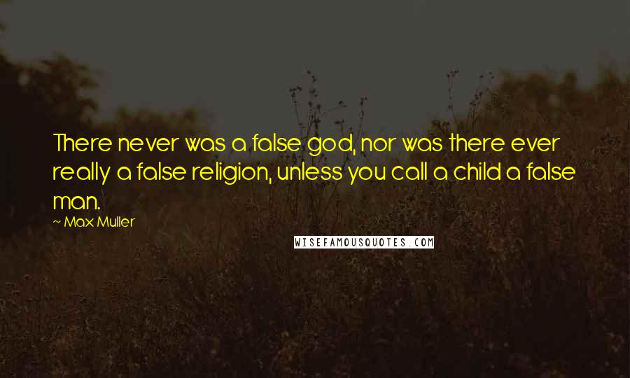 Max Muller Quotes: There never was a false god, nor was there ever really a false religion, unless you call a child a false man.