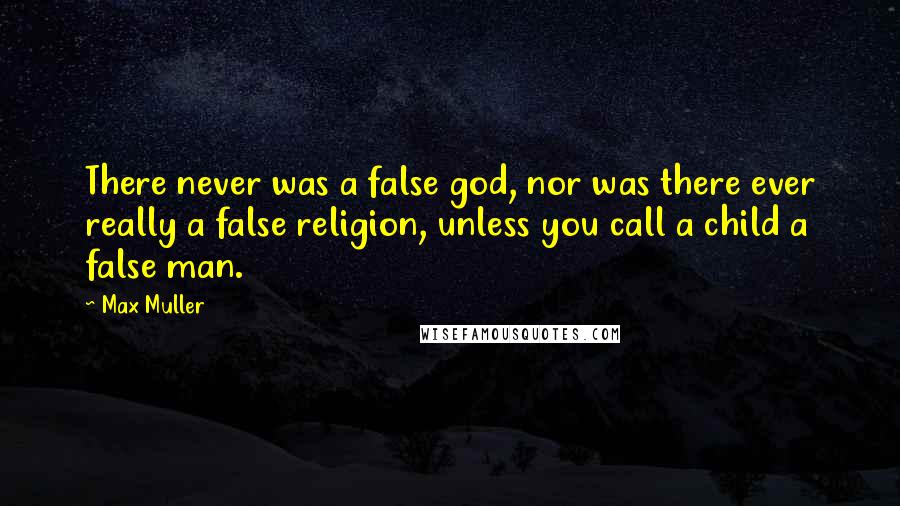 Max Muller Quotes: There never was a false god, nor was there ever really a false religion, unless you call a child a false man.