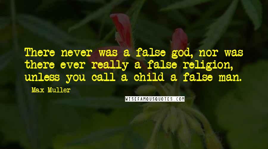 Max Muller Quotes: There never was a false god, nor was there ever really a false religion, unless you call a child a false man.