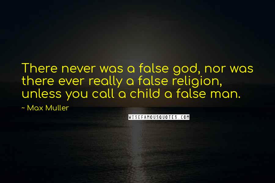 Max Muller Quotes: There never was a false god, nor was there ever really a false religion, unless you call a child a false man.