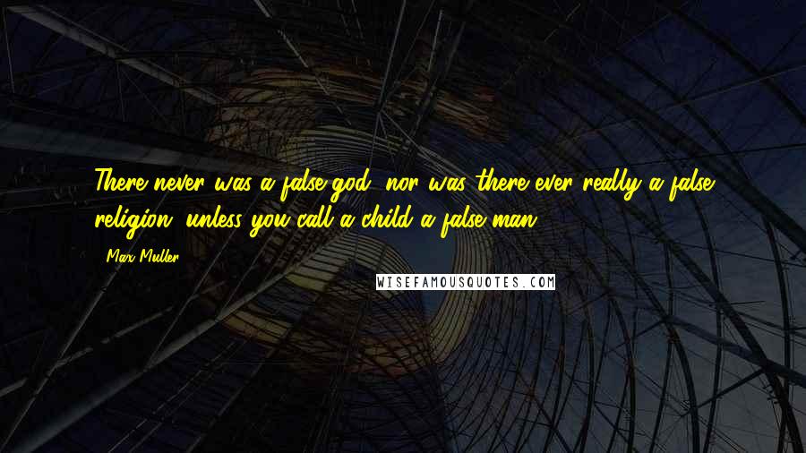 Max Muller Quotes: There never was a false god, nor was there ever really a false religion, unless you call a child a false man.