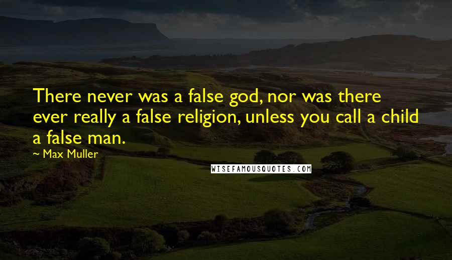 Max Muller Quotes: There never was a false god, nor was there ever really a false religion, unless you call a child a false man.