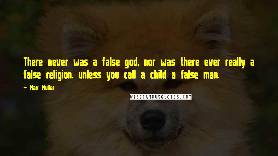 Max Muller Quotes: There never was a false god, nor was there ever really a false religion, unless you call a child a false man.