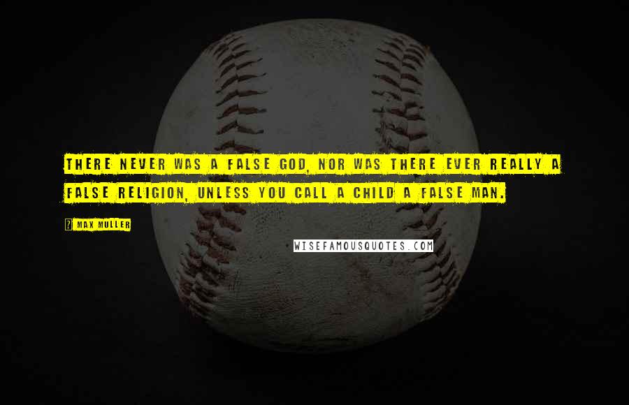 Max Muller Quotes: There never was a false god, nor was there ever really a false religion, unless you call a child a false man.