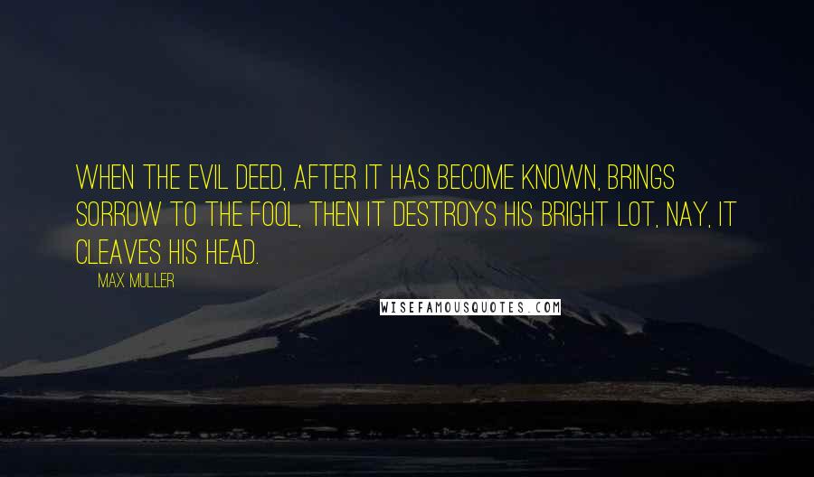Max Muller Quotes: When the evil deed, after it has become known, brings sorrow to the fool, then it destroys his bright lot, nay, it cleaves his head.