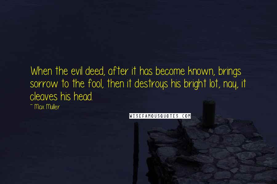 Max Muller Quotes: When the evil deed, after it has become known, brings sorrow to the fool, then it destroys his bright lot, nay, it cleaves his head.