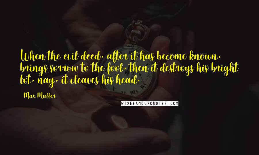 Max Muller Quotes: When the evil deed, after it has become known, brings sorrow to the fool, then it destroys his bright lot, nay, it cleaves his head.