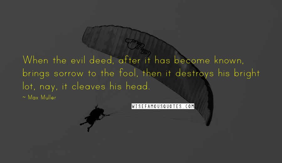 Max Muller Quotes: When the evil deed, after it has become known, brings sorrow to the fool, then it destroys his bright lot, nay, it cleaves his head.