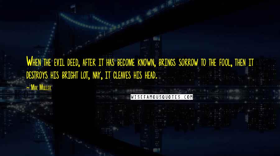 Max Muller Quotes: When the evil deed, after it has become known, brings sorrow to the fool, then it destroys his bright lot, nay, it cleaves his head.