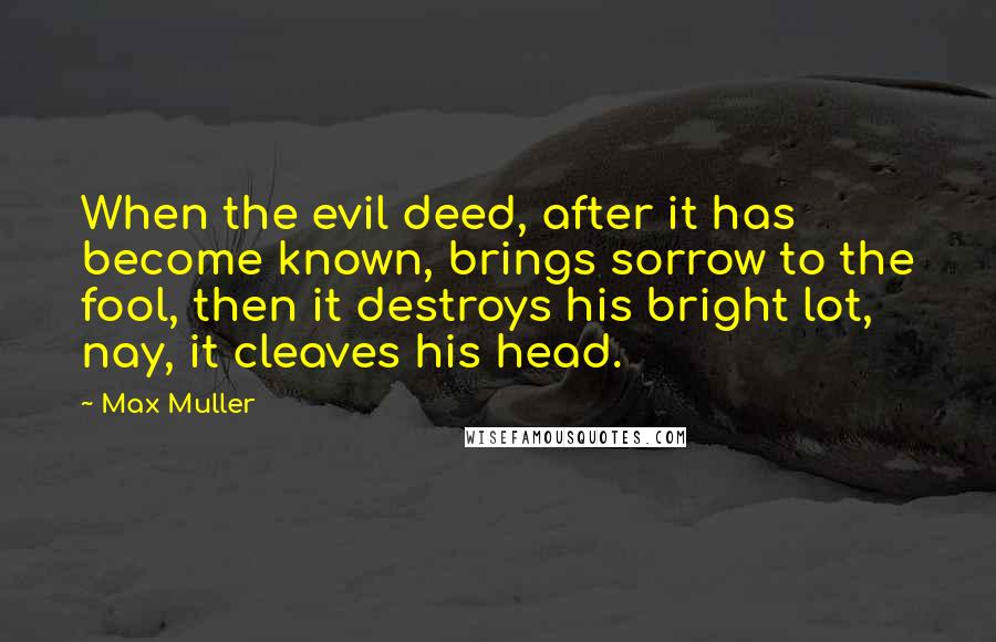 Max Muller Quotes: When the evil deed, after it has become known, brings sorrow to the fool, then it destroys his bright lot, nay, it cleaves his head.